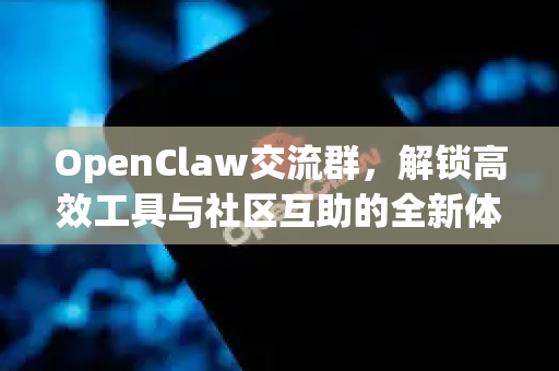 OpenClaw交流群，解锁高效工具与社区互助的全新体验