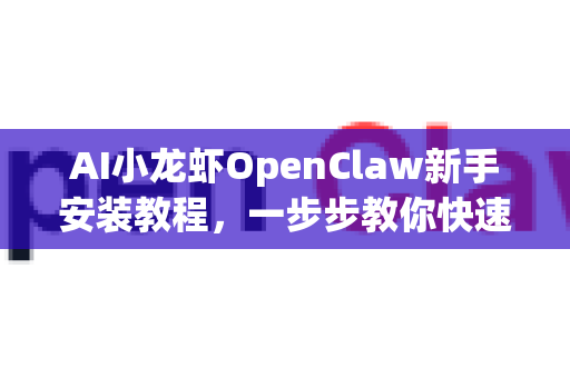 AI小龙虾OpenClaw新手安装教程，一步步教你快速上手