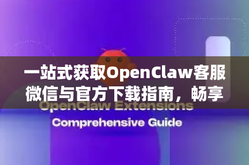 一站式获取OpenClaw客服微信与官方下载指南，畅享高效服务