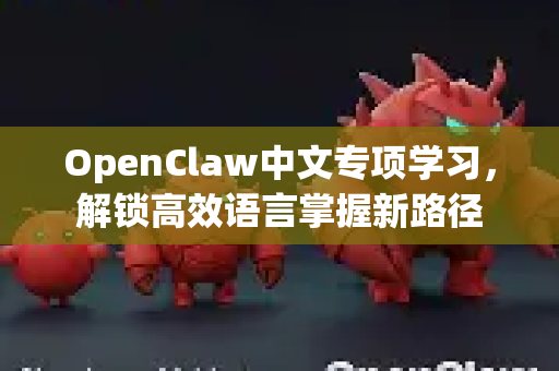 OpenClaw中文专项学习，解锁高效语言掌握新路径-第1张图片-OpenClaw下载中文-AI中文智能体