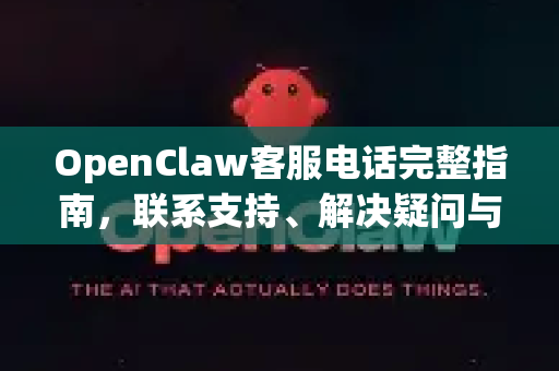 OpenClaw客服电话完整指南，联系支持、解决疑问与获取下载资源