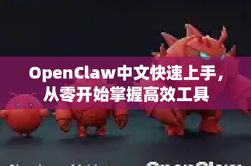 OpenClaw中文快速上手，从零开始掌握高效工具-第1张图片-OpenClaw下载中文-AI中文智能体