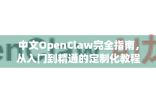 中文OpenClaw完全指南，从入门到精通的定制化教程-第1张图片-OpenClaw下载中文-AI中文智能体