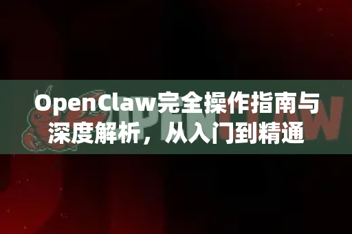 OpenClaw完全操作指南与深度解析，从入门到精通