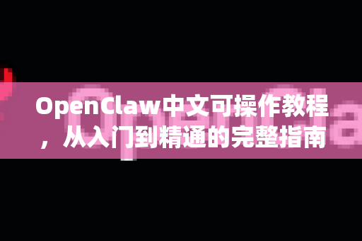 OpenClaw中文可操作教程，从入门到精通的完整指南-第1张图片-OpenClaw下载中文-AI中文智能体