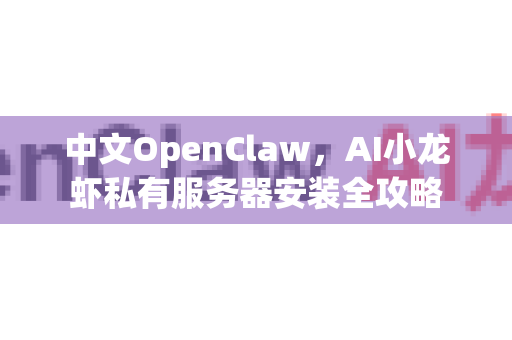 中文OpenClaw，AI小龙虾私有服务器安装全攻略
