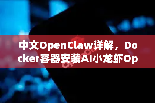 中文OpenClaw详解，Docker容器安装AI小龙虾OpenClaw完整步骤指南