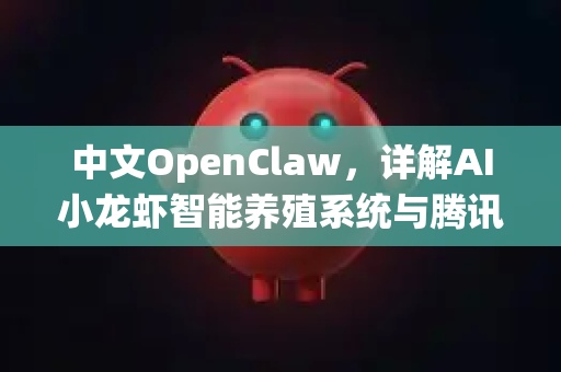 中文OpenClaw，详解AI小龙虾智能养殖系统与腾讯云部署安装指南