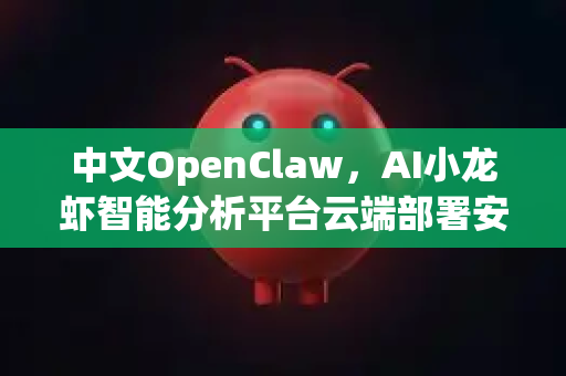 中文OpenClaw，AI小龙虾智能分析平台云端部署安装教程