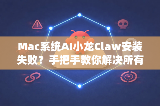 Mac系统AI小龙Claw安装失败？手把手教你解决所有难题！