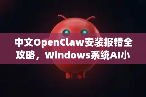 中文OpenClaw安装报错全攻略，Windows系统AI小龙虾问题一站式解决
