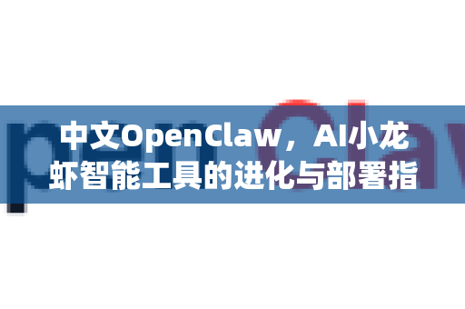 中文OpenClaw，AI小龙虾智能工具的进化与部署指南