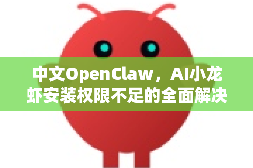 中文OpenClaw，AI小龙虾安装权限不足的全面解决指南