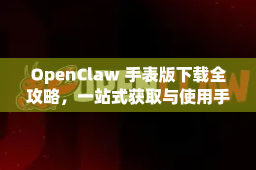 OpenClaw 手表版下载全攻略，一站式获取与使用手册