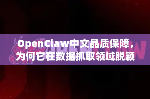 OpenClaw中文品质保障，为何它在数据抓取领域脱颖而出？-第1张图片-OpenClaw下载中文-AI中文智能体