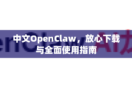中文OpenClaw，放心下载与全面使用指南-第1张图片-OpenClaw下载中文-AI中文智能体