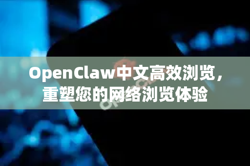 OpenClaw中文高效浏览，重塑您的网络浏览体验-第1张图片-OpenClaw下载中文-AI中文智能体