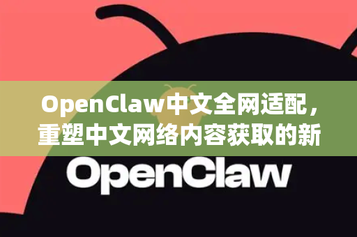 OpenClaw中文全网适配，重塑中文网络内容获取的新范式-第1张图片-OpenClaw下载中文-AI中文智能体