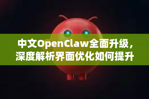 中文OpenClaw全面升级，深度解析界面优化如何提升用户体验与工作效率-第1张图片-OpenClaw下载中文-AI中文智能体