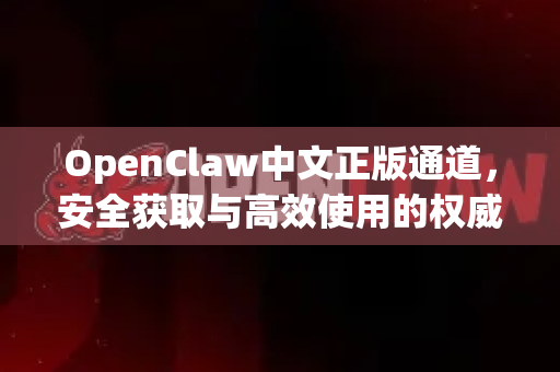 OpenClaw中文正版通道，安全获取与高效使用的权威指南-第1张图片-OpenClaw下载中文-AI中文智能体