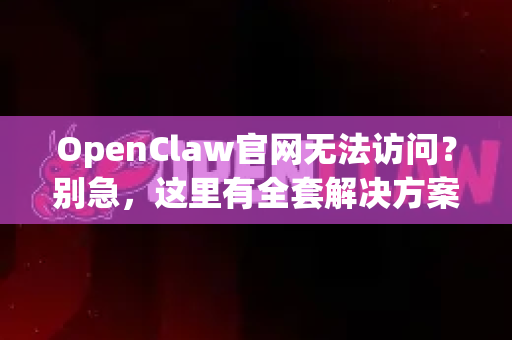 OpenClaw官网无法访问？别急，这里有全套解决方案与官方下载指南！