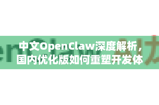 中文OpenClaw深度解析，国内优化版如何重塑开发体验与生态-第1张图片-OpenClaw下载中文-AI中文智能体