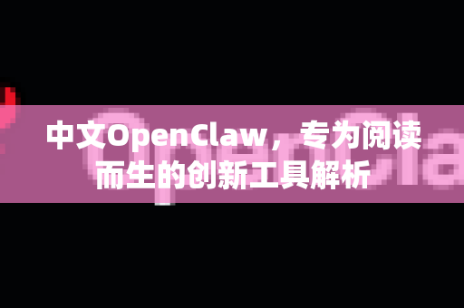 中文OpenClaw，专为阅读而生的创新工具解析