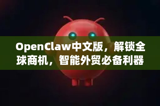 OpenClaw中文版，解锁全球商机，智能外贸必备利器全解析
