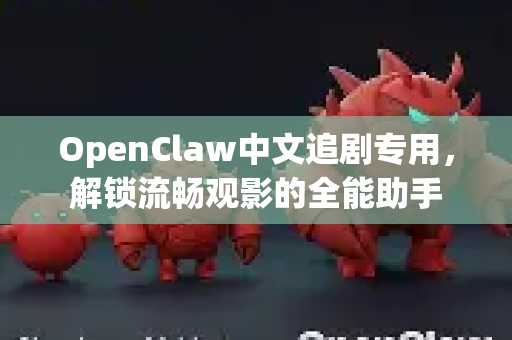OpenClaw中文追剧专用，解锁流畅观影的全能助手