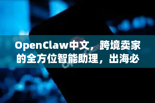 OpenClaw中文，跨境卖家的全方位智能助理，出海必备利器！