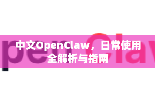 中文OpenClaw，日常使用全解析与指南