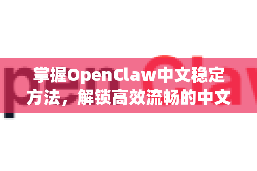 掌握OpenClaw中文稳定方法，解锁高效流畅的中文处理新体验-第1张图片-OpenClaw下载中文-AI中文智能体