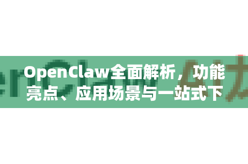 OpenClaw全面解析，功能亮点、应用场景与一站式下载指南