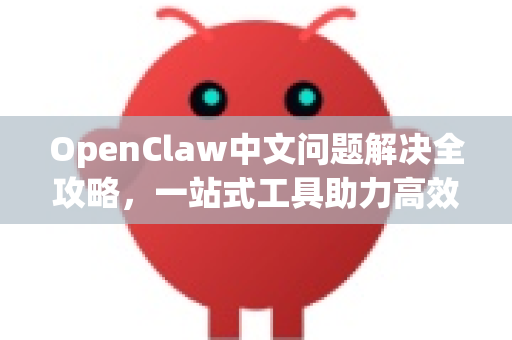 OpenClaw中文问题解决全攻略，一站式工具助力高效开发
