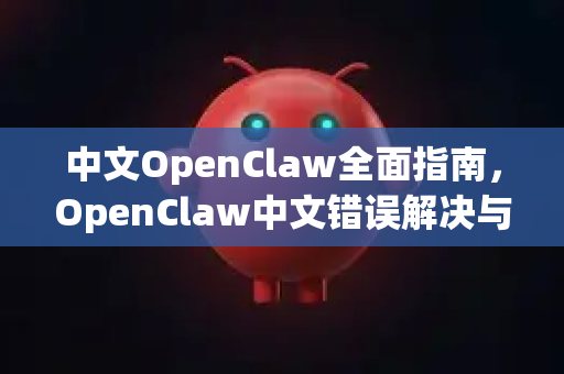 中文OpenClaw全面指南，OpenClaw中文错误解决与优化