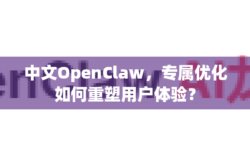 中文OpenClaw，专属优化如何重塑用户体验？-第1张图片-OpenClaw下载中文-AI中文智能体