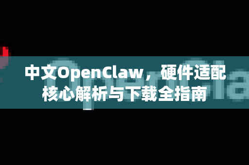 中文OpenClaw，硬件适配核心解析与下载全指南-第1张图片-OpenClaw下载中文-AI中文智能体