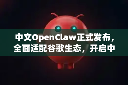 中文OpenClaw正式发布，全面适配谷歌生态，开启中文用户新体验-第1张图片-OpenClaw下载中文-AI中文智能体