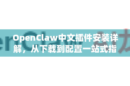 OpenClaw中文插件安装详解，从下载到配置一站式指南-第1张图片-OpenClaw下载中文-AI中文智能体
