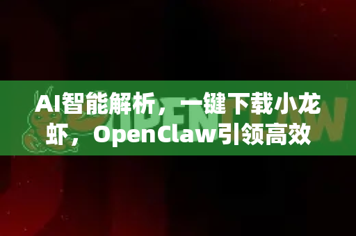 AI智能解析，一键下载小龙虾，OpenClaw引领高效信息获取革命