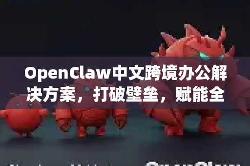 OpenClaw中文跨境办公解决方案，打破壁垒，赋能全球团队高效协作-第1张图片-OpenClaw下载中文-AI中文智能体