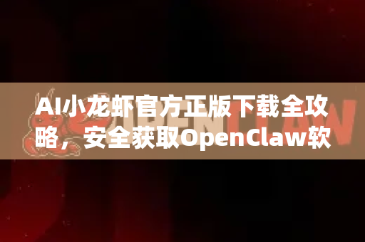 AI小龙虾官方正版下载全攻略，安全获取OpenClaw软件指南
