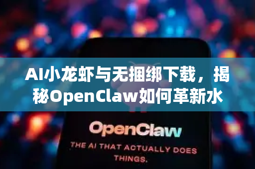 AI小龙虾与无捆绑下载，揭秘OpenClaw如何革新水产技术与软件体验