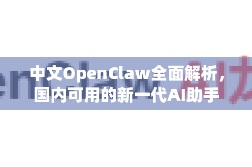 中文OpenClaw全面解析，国内可用的新一代AI助手