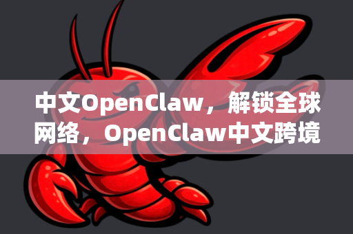 中文OpenClaw，解锁全球网络，OpenClaw中文跨境访问全攻略