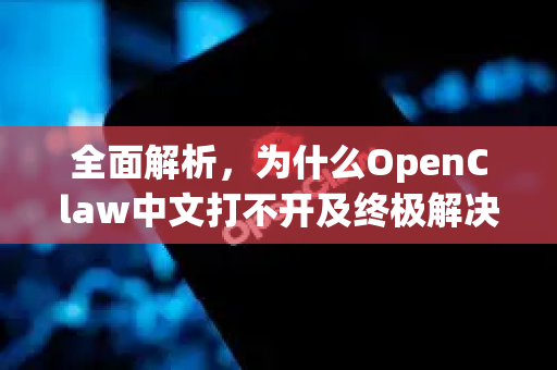 全面解析，为什么OpenClaw中文打不开及终极解决指南