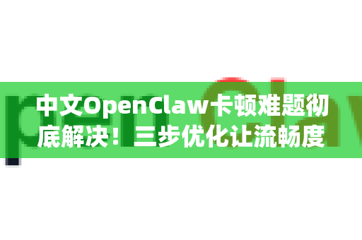 中文OpenClaw卡顿难题彻底解决！三步优化让流畅度飙升