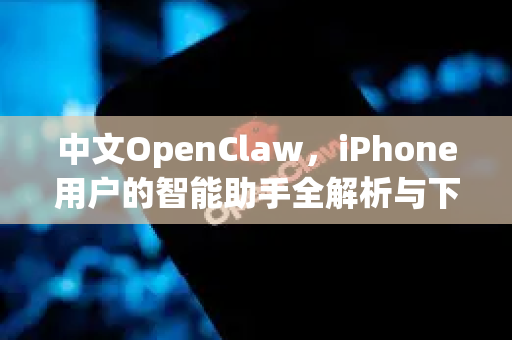 中文OpenClaw，iPhone用户的智能助手全解析与下载指南