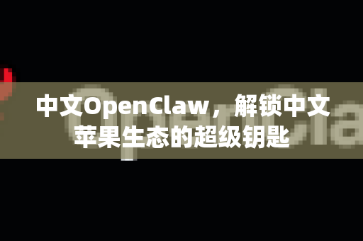 中文OpenClaw，解锁中文苹果生态的超级钥匙