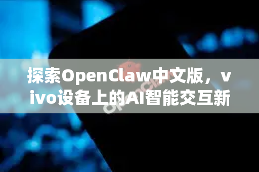 探索OpenClaw中文版，vivo设备上的AI智能交互新体验